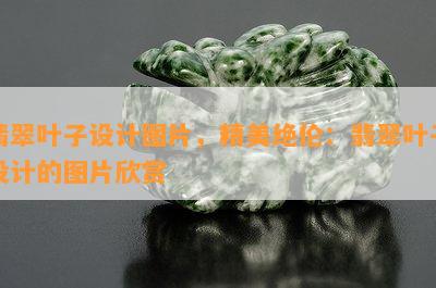 翡翠叶子设计图片，精美绝伦：翡翠叶子设计的图片欣赏