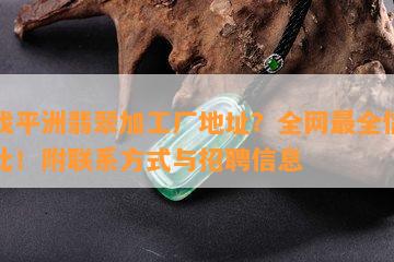 寻找平洲翡翠加工厂地址？全网最全信息在此！附联系方式与招聘信息