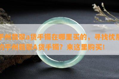 平州翡翠a货手镯在哪里买的，寻找优质的平州翡翠A货手镯？来这里购买！