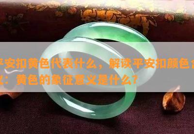 平安扣黄色代表什么，解读平安扣颜色含义：黄色的象征意义是什么？