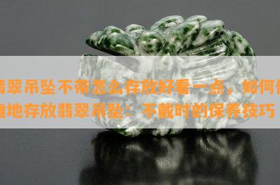 翡翠吊坠不带怎么存放好看一点，如何优雅地存放翡翠吊坠：不戴时的保养技巧