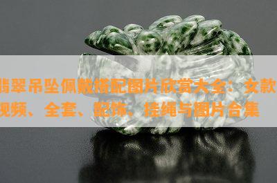 翡翠吊坠佩戴搭配图片欣赏大全：女款、视频、全套、配饰、挂绳与图片合集