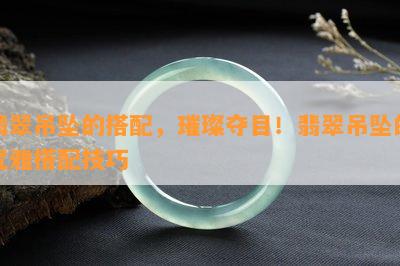 翡翠吊坠的搭配，璀璨夺目！翡翠吊坠的优雅搭配技巧