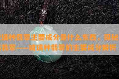 玻璃种翡翠主要成分是什么东西，探秘高档翡翠——玻璃种翡翠的主要成分解析