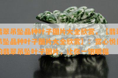 翡翠吊坠品种叶子图片大全欣赏，【翡翠吊坠品种叶子图片大全欣赏】：赏心悦目的翡翠吊坠叶子图片，让你一饱眼福