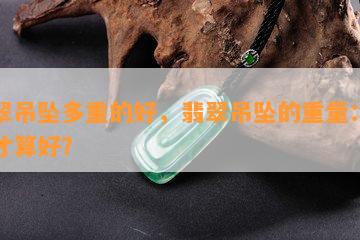 翡翠吊坠多重的好，翡翠吊坠的重量：多少才算好？