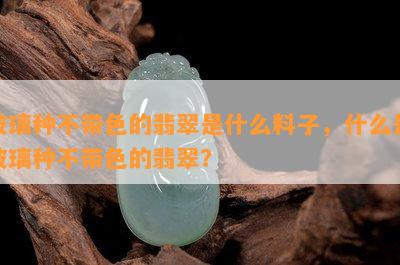 玻璃种不带色的翡翠是什么料子，什么是玻璃种不带色的翡翠？