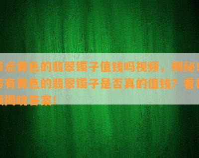 带点黄色的翡翠镯子值钱吗视频，揭秘！带有黄色的翡翠镯子是否真的值钱？看视频揭晓答案！