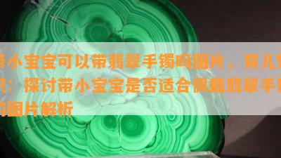 带小宝宝可以带翡翠手镯吗图片，育儿知识：探讨带小宝宝是否适合佩戴翡翠手镯的图片解析