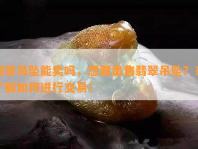 翡翠吊坠能卖吗，想要出售翡翠吊坠？来了解如何进行交易！