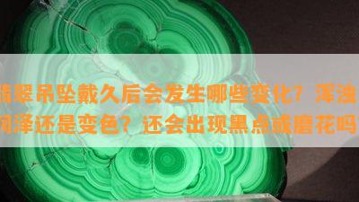 翡翠吊坠戴久后会发生哪些变化？浑浊、润泽还是变色？还会出现黑点或磨花吗？