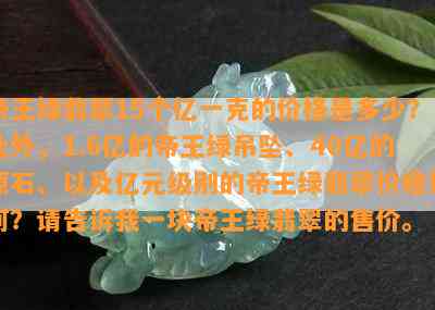 帝王绿翡翠15个亿一克的价格是多少？此外，1.6亿的帝王绿吊坠、40亿的原石、以及亿元级别的帝王绿翡翠价格如何？请告诉我一块帝王绿翡翠的售价。