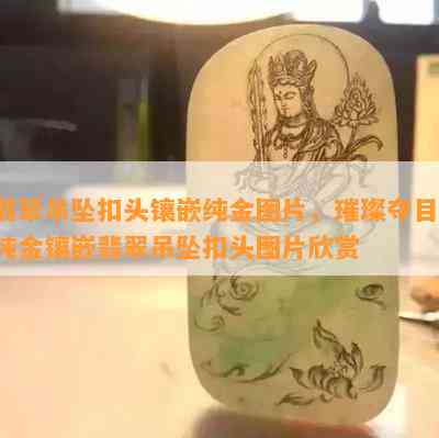 翡翠吊坠扣头镶嵌纯金图片，璀璨夺目：纯金镶嵌翡翠吊坠扣头图片欣赏