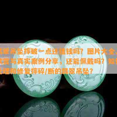 翡翠吊坠摔破一点还值钱吗？图片大全、欣赏与真实案例分享，还能佩戴吗？如何处理和修复摔碎/断的翡翠吊坠？