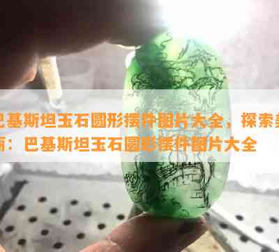 巴基斯坦玉石圆形摆件图片大全，探索美丽：巴基斯坦玉石圆形摆件图片大全