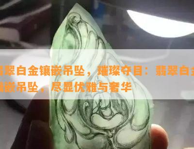 翡翠白金镶嵌吊坠，璀璨夺目：翡翠白金镶嵌吊坠，尽显优雅与奢华