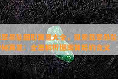 翡翠吊坠图形寓意大全，探索翡翠吊坠的神秘寓意：全面解析图案背后的含义