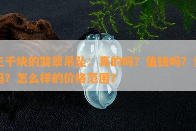 三千块的翡翠吊坠：真的吗？值钱吗？贵吗？怎么样的价格范围？