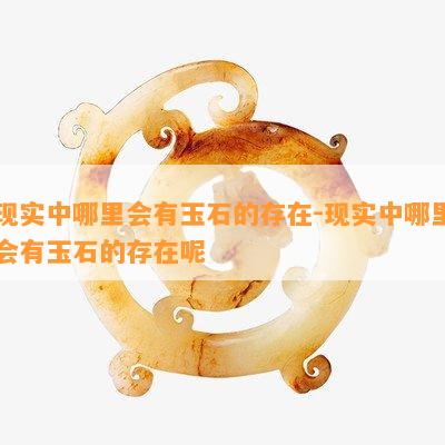 现实中哪里会有玉石的存在-现实中哪里会有玉石的存在呢