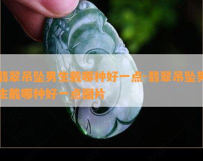 翡翠吊坠男生戴哪种好一点-翡翠吊坠男生戴哪种好一点图片