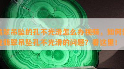 翡翠吊坠的孔不光滑怎么办视频，如何修复翡翠吊坠孔不光滑的问题？看这里！