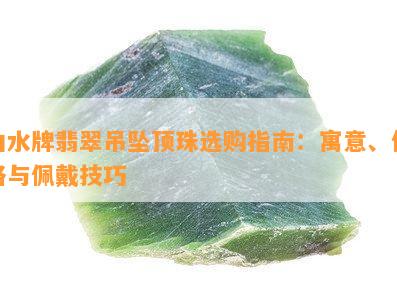 山水牌翡翠吊坠顶珠选购指南：寓意、价格与佩戴技巧