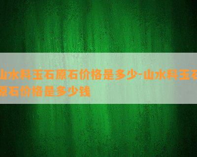 山水料玉石原石价格是多少-山水料玉石原石价格是多少钱