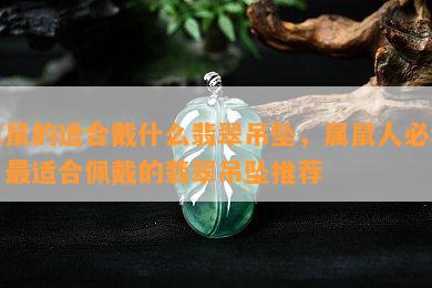 属鼠的适合戴什么翡翠吊坠，属鼠人必看！最适合佩戴的翡翠吊坠推荐