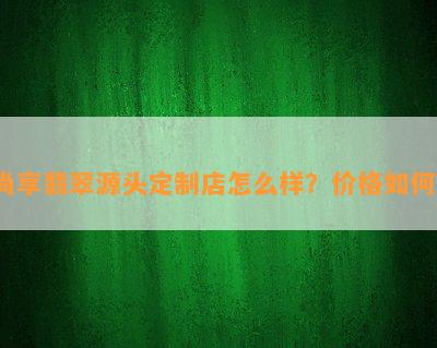 尚享翡翠源头定制店怎么样？价格如何？