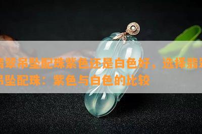 翡翠吊坠配珠紫色还是白色好，选择翡翠吊坠配珠：紫色与白色的比较