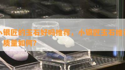 小银匠的玉石好吗推荐，小银匠玉石推荐，质量如何？