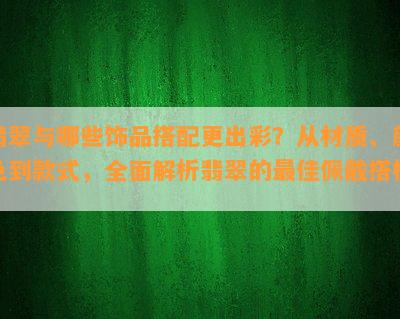 翡翠与哪些饰品搭配更出彩？从材质、颜色到款式，全面解析翡翠的更佳佩戴搭档！