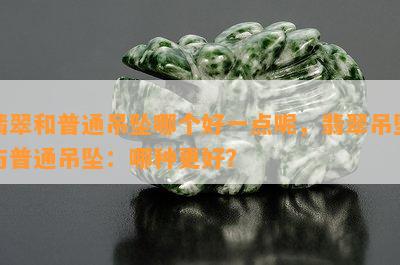 翡翠和普通吊坠哪个好一点呢，翡翠吊坠与普通吊坠：哪种更好？