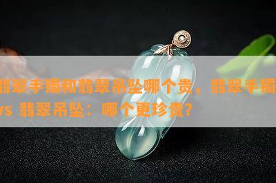 翡翠手镯和翡翠吊坠哪个贵，翡翠手镯 vs 翡翠吊坠：哪个更珍贵？