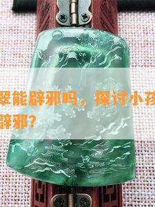 小孩戴翡翠能辟邪吗，探讨小孩戴翡翠是否真的能辟邪？