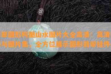 翡翠圆形构图山水图片大全高清：高清视频与图片集，全方位展示圆形翡翠挂件美