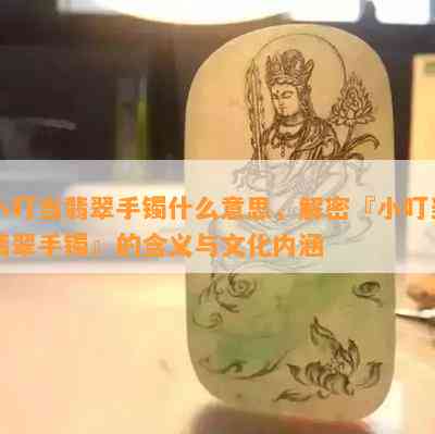 小叮当翡翠手镯什么意思，解密『小叮当翡翠手镯』的含义与文化内涵