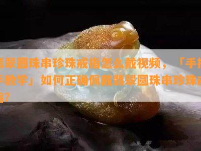 翡翠圆珠串珍珠戒指怎么戴视频，「手把手教学」如何正确佩戴翡翠圆珠串珍珠戒指？