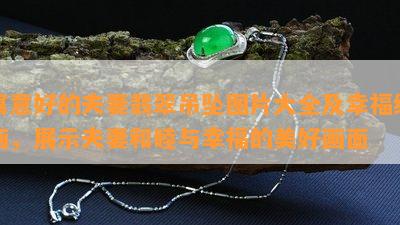 寓意好的夫妻翡翠吊坠图片大全及幸福绘画，展示夫妻和睦与幸福的美好画面