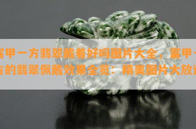 富甲一方翡翠戴着好吗图片大全，富甲一方的翡翠佩戴效果全览：精美图片大放送！