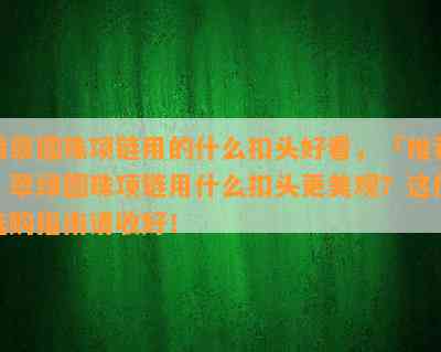 翡翠圆珠项链用的什么扣头好看，「推荐」翠绿圆珠项链用什么扣头更美观？这份选购指南请收好！