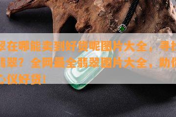 翡翠在哪能卖到好货呢图片大全，寻找优质翡翠？全网最全翡翠图片大全，助你找到心仪好货！