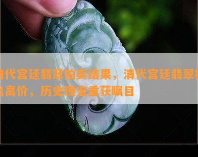 清代宫廷翡翠拍卖结果，清代宫廷翡翠拍出高价，历史瑰宝重获瞩目