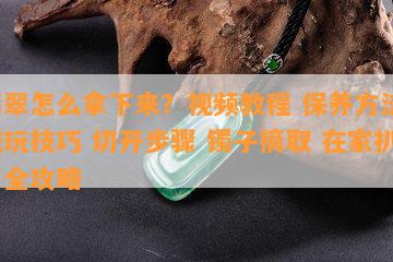 翡翠怎么拿下来？视频教程 保养方法 把玩技巧 切开步骤 镯子摘取 在家扒皮全攻略