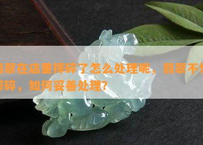 翡翠在店里摔碎了怎么处理呢，翡翠不慎摔碎，如何妥善处理？