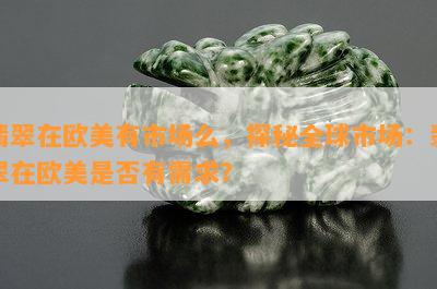 翡翠在欧美有市场么，探秘全球市场：翡翠在欧美是否有需求？