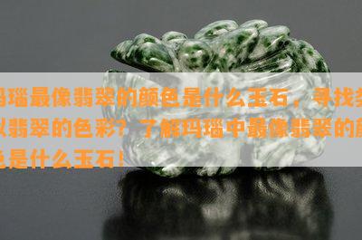 玛瑙最像翡翠的颜色是什么玉石，寻找类似翡翠的色彩？了解玛瑙中最像翡翠的颜色是什么玉石！