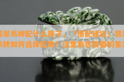 翡翠吊牌配什么珠子，「搭配建议」翡翠吊牌如何选择配珠？这里有你需要的答案！