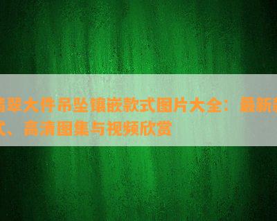 翡翠大件吊坠镶嵌款式图片大全：最新款式、高清图集与视频欣赏