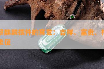 翡翠麒麟摆件的寓意：吉祥、富贵、权利的象征